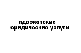 адвокатские   юридические услуги